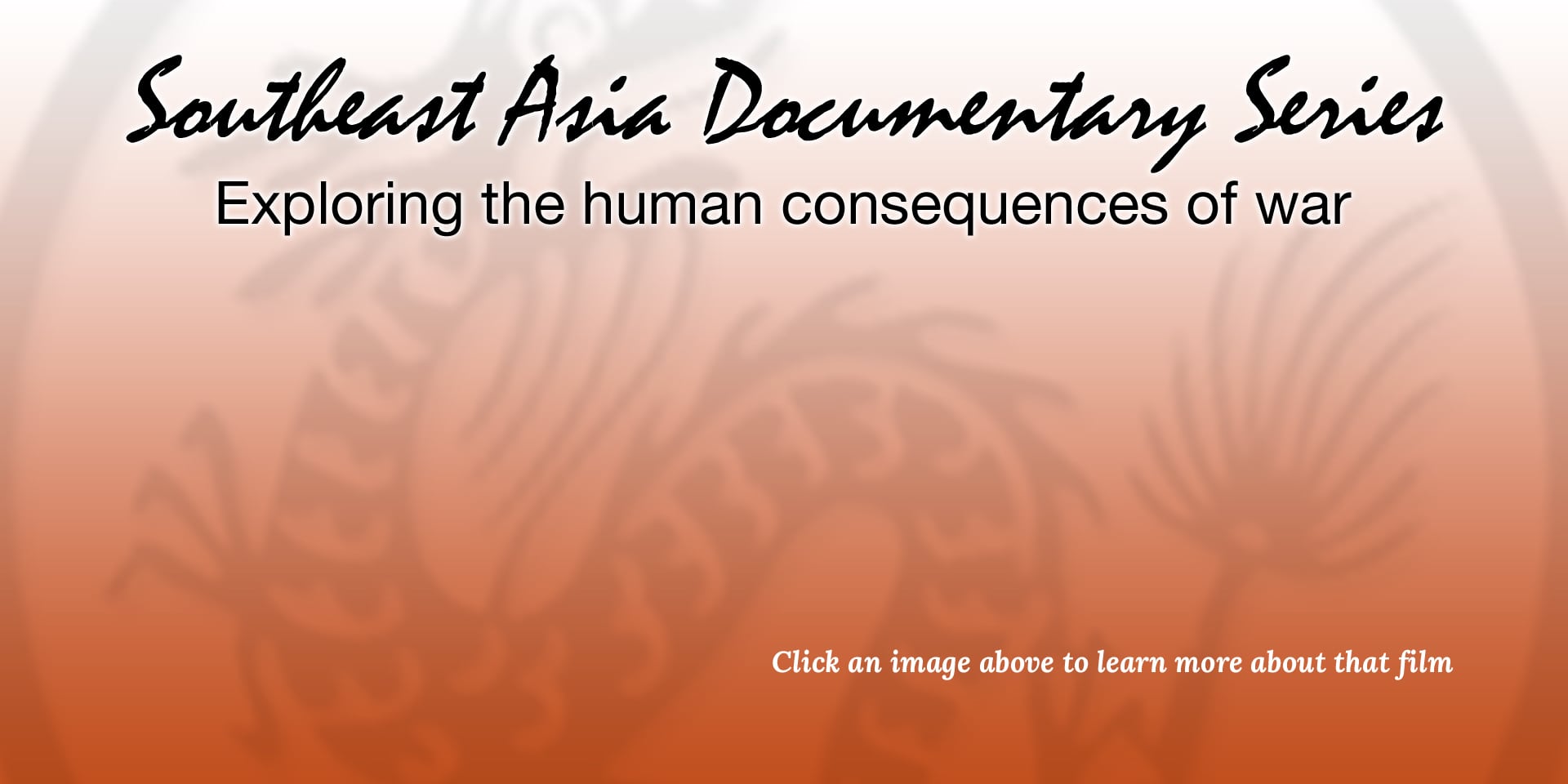 South-East Asia Documentary Series / Films that explore the human consequence of War: Precious Cargo, Lost Child: Sayon’s Journey, A World Beneath The War, Last Ghost of War, Dancing Through Death South-East Asia Documentary Series / Films that explore the human consequence of War: Precious Cargo, Lost Child: Sayon’s Journey, A World Beneath The War, Last Ghost of War, Dancing Through Death